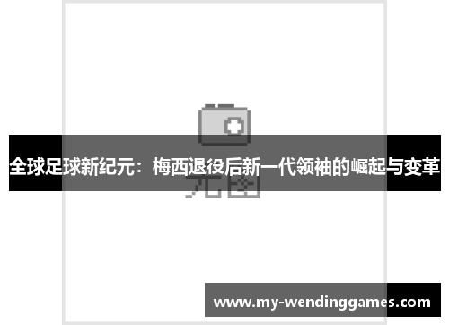 全球足球新纪元：梅西退役后新一代领袖的崛起与变革