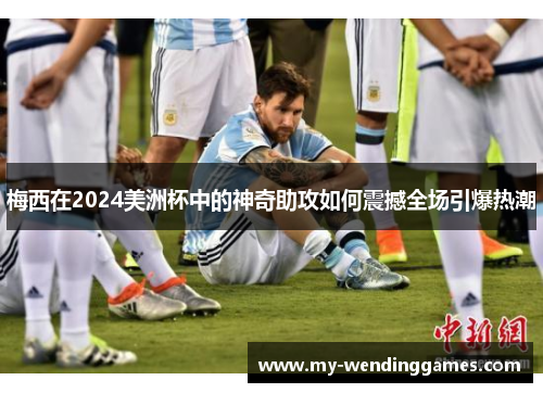 梅西在2024美洲杯中的神奇助攻如何震撼全场引爆热潮