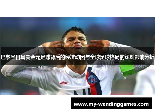 巴黎圣日耳曼金元足球背后的经济动因与全球足球格局的深刻影响分析