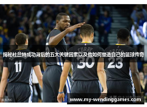 揭秘杜兰特成功背后的五大关键因素以及他如何塑造自己的篮球传奇