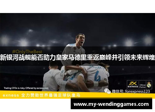 新银河战舰能否助力皇家马德里重返巅峰并引领未来辉煌