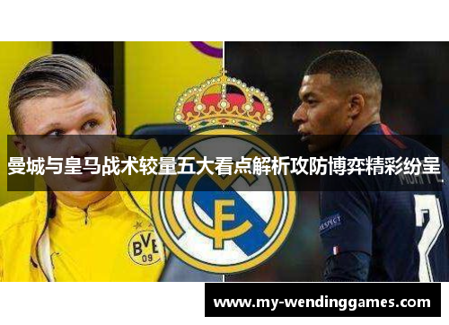 曼城与皇马战术较量五大看点解析攻防博弈精彩纷呈