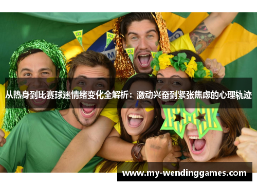 从热身到比赛球迷情绪变化全解析：激动兴奋到紧张焦虑的心理轨迹