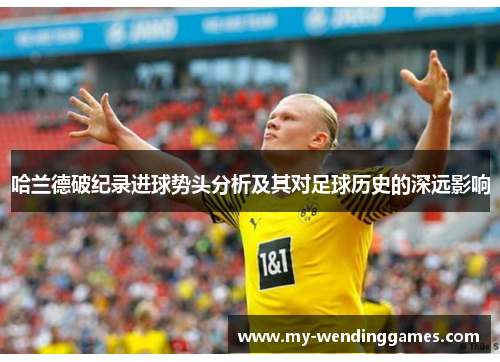 哈兰德破纪录进球势头分析及其对足球历史的深远影响