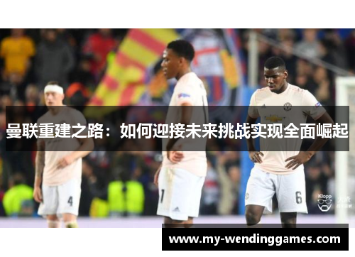 曼联重建之路：如何迎接未来挑战实现全面崛起