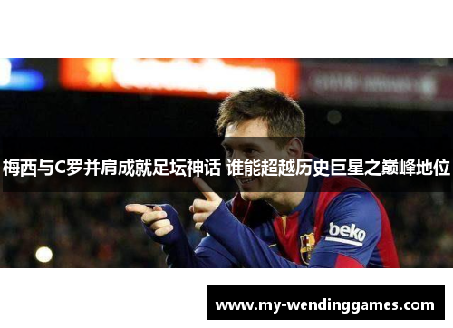 梅西与C罗并肩成就足坛神话 谁能超越历史巨星之巅峰地位