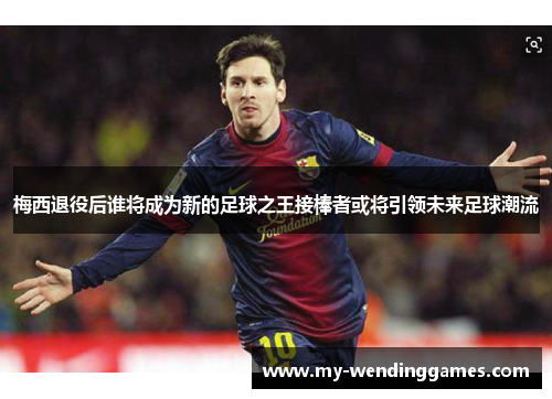 梅西退役后谁将成为新的足球之王接棒者或将引领未来足球潮流