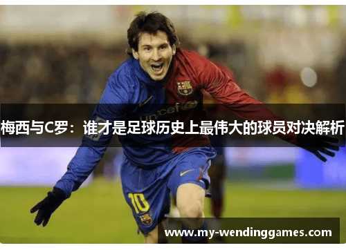 梅西与C罗：谁才是足球历史上最伟大的球员对决解析