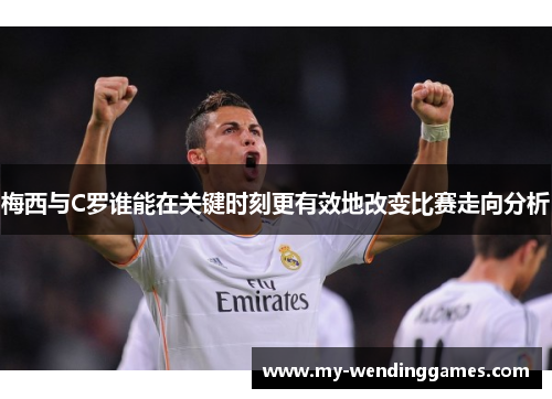 梅西与C罗谁能在关键时刻更有效地改变比赛走向分析