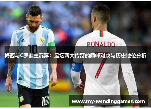 梅西与C罗谁主沉浮：足坛两大传奇的巅峰对决与历史地位分析