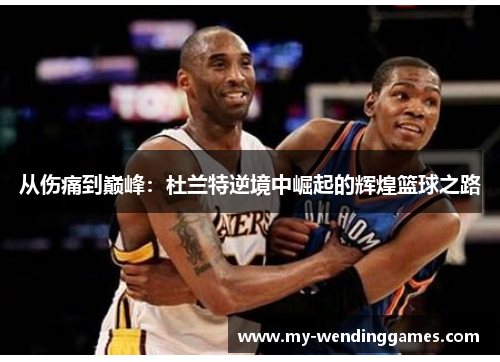 从伤痛到巅峰：杜兰特逆境中崛起的辉煌篮球之路