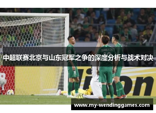 中超联赛北京与山东冠军之争的深度分析与战术对决