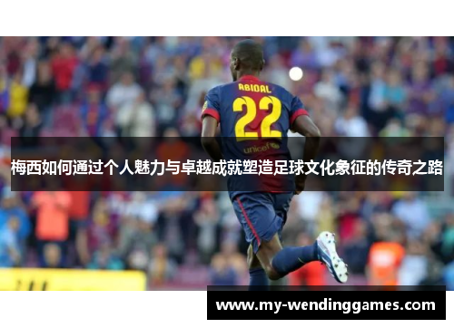 梅西如何通过个人魅力与卓越成就塑造足球文化象征的传奇之路