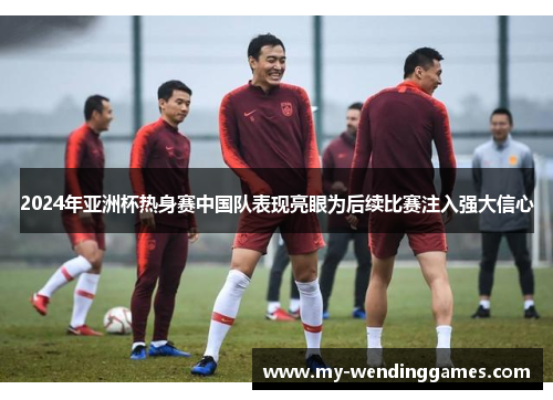 2024年亚洲杯热身赛中国队表现亮眼为后续比赛注入强大信心