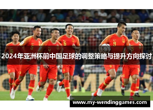 2024年亚洲杯前中国足球的调整策略与提升方向探讨