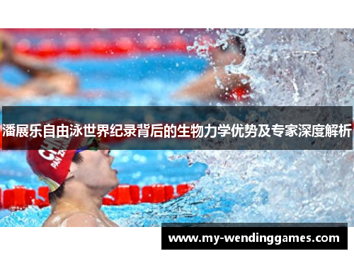 潘展乐自由泳世界纪录背后的生物力学优势及专家深度解析