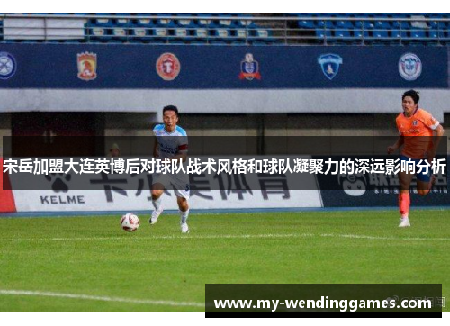 宋岳加盟大连英博后对球队战术风格和球队凝聚力的深远影响分析