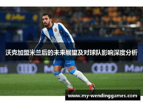 沃克加盟米兰后的未来展望及对球队影响深度分析