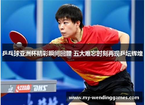 乒乓球亚洲杯精彩瞬间回顾 五大难忘时刻再现乒坛辉煌