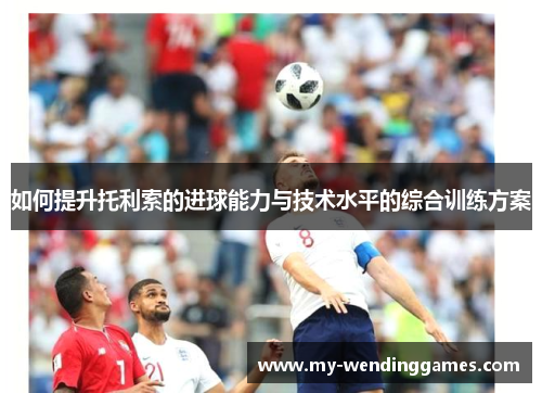 如何提升托利索的进球能力与技术水平的综合训练方案