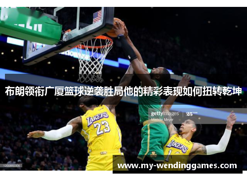 布朗领衔广厦篮球逆袭胜局他的精彩表现如何扭转乾坤