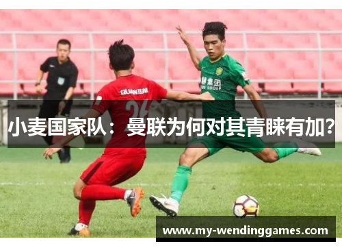 小麦国家队：曼联为何对其青睐有加？