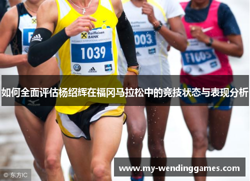 如何全面评估杨绍辉在福冈马拉松中的竞技状态与表现分析