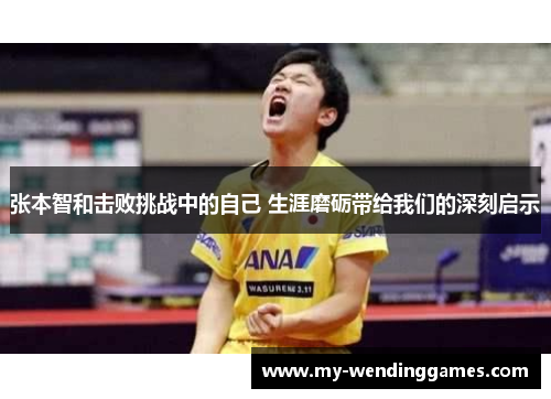 张本智和击败挑战中的自己 生涯磨砺带给我们的深刻启示