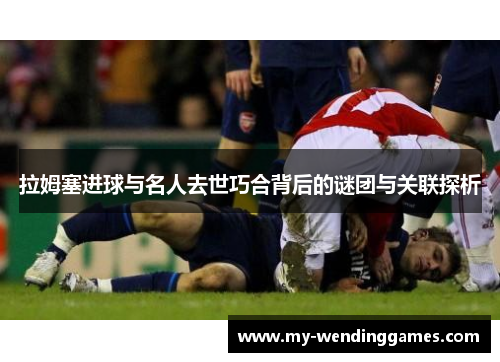 拉姆塞进球与名人去世巧合背后的谜团与关联探析