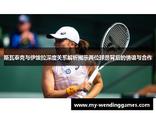 斯瓦泰克与伊埃拉深度关系解析揭示两位球员背后的情谊与合作
