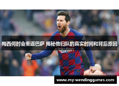 梅西何时会重返巴萨 揭秘他归队的真实时间和背后原因