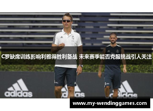 C罗缺席训练影响利雅得胜利备战 未来赛季能否克服挑战引人关注