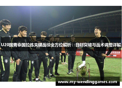 U20国青泰国拉练关键战役全方位解析：目标突破与战术调整详解