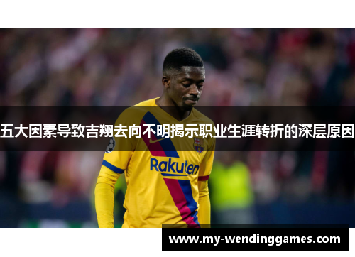 五大因素导致吉翔去向不明揭示职业生涯转折的深层原因