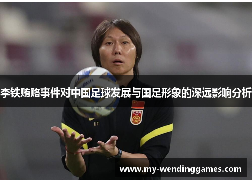 李铁贿赂事件对中国足球发展与国足形象的深远影响分析