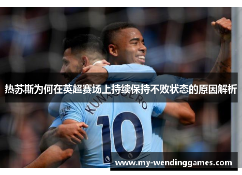 热苏斯为何在英超赛场上持续保持不败状态的原因解析