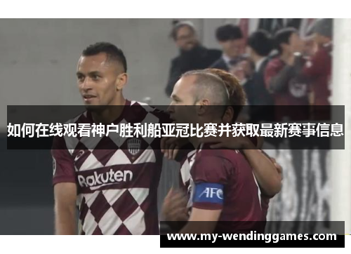 如何在线观看神户胜利船亚冠比赛并获取最新赛事信息