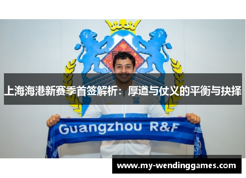上海海港新赛季首签解析：厚道与仗义的平衡与抉择