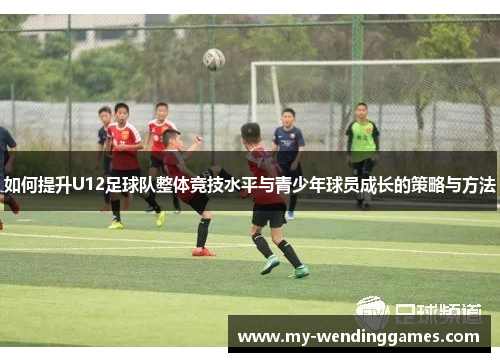如何提升U12足球队整体竞技水平与青少年球员成长的策略与方法