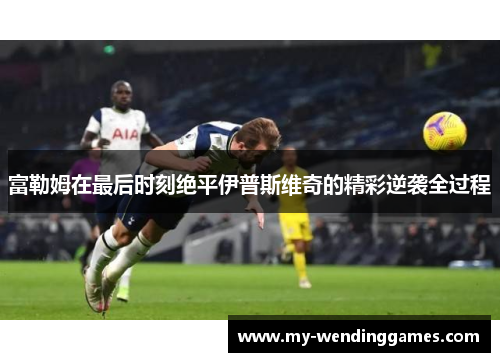 富勒姆在最后时刻绝平伊普斯维奇的精彩逆袭全过程