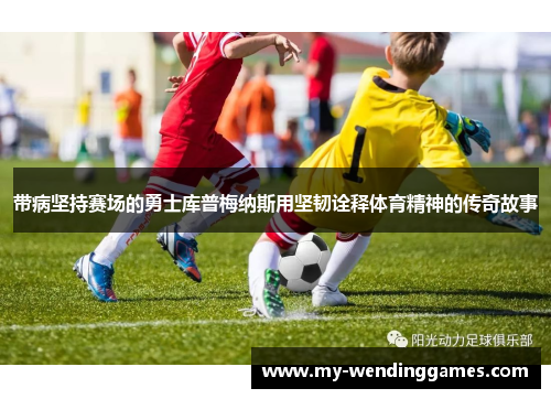 带病坚持赛场的勇士库普梅纳斯用坚韧诠释体育精神的传奇故事