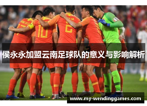 侯永永加盟云南足球队的意义与影响解析