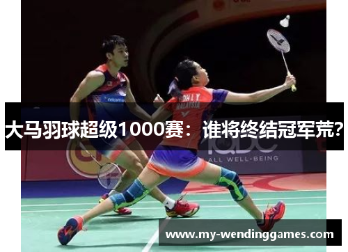 大马羽球超级1000赛：谁将终结冠军荒？