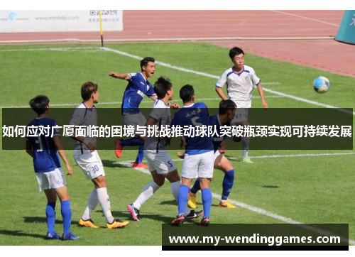 如何应对广厦面临的困境与挑战推动球队突破瓶颈实现可持续发展