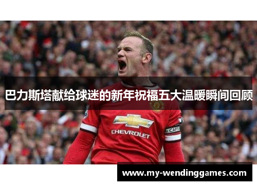 巴力斯塔献给球迷的新年祝福五大温暖瞬间回顾