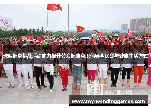 球队健身挑战活动助力提升公众健康意识倡导全民参与健康生活方式