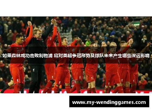 如果森林成功击败利物浦 将对英超争冠形势及球队未来产生哪些深远影响