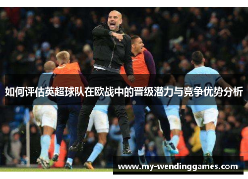 如何评估英超球队在欧战中的晋级潜力与竞争优势分析
