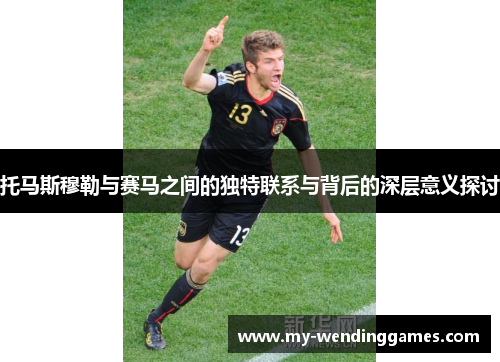 托马斯穆勒与赛马之间的独特联系与背后的深层意义探讨