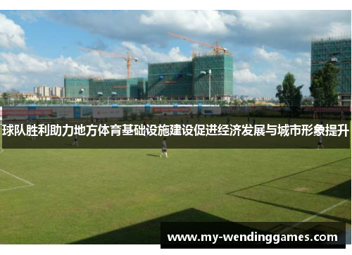 球队胜利助力地方体育基础设施建设促进经济发展与城市形象提升